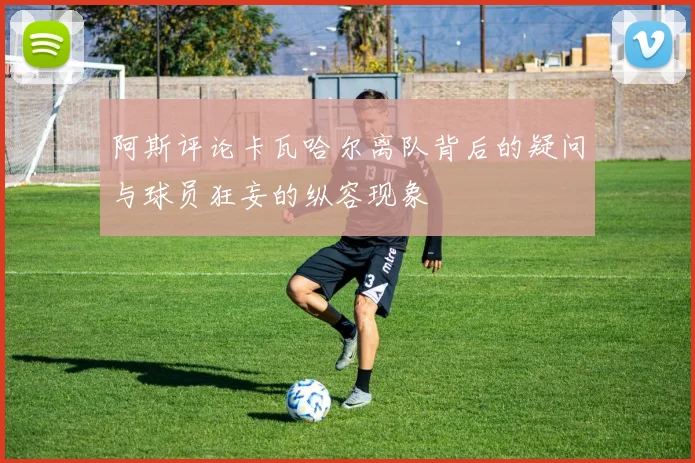 阿斯评论卡瓦哈尔离队背后的疑问与球员狂妄的纵容现象