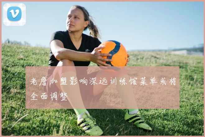 老詹加盟影响深远训练馆菜单或将全面调整