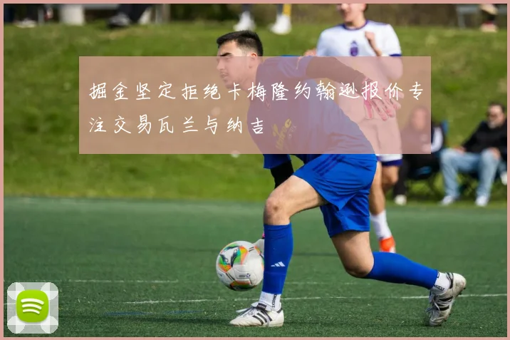 掘金坚定拒绝卡梅隆约翰逊报价专注交易瓦兰与纳吉