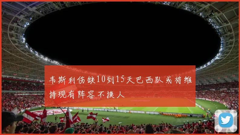 韦斯利伤缺10到15天巴西队或将维持现有阵容不换人