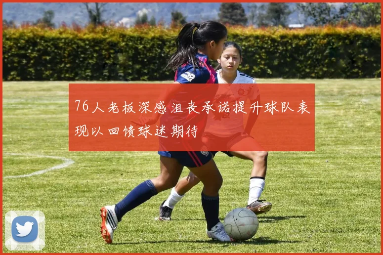 76人老板深感沮丧承诺提升球队表现以回馈球迷期待