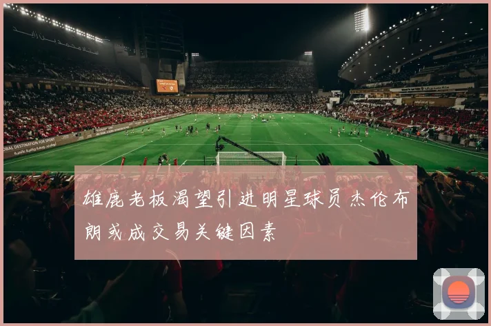 雄鹿老板渴望引进明星球员杰伦布朗或成交易关键因素