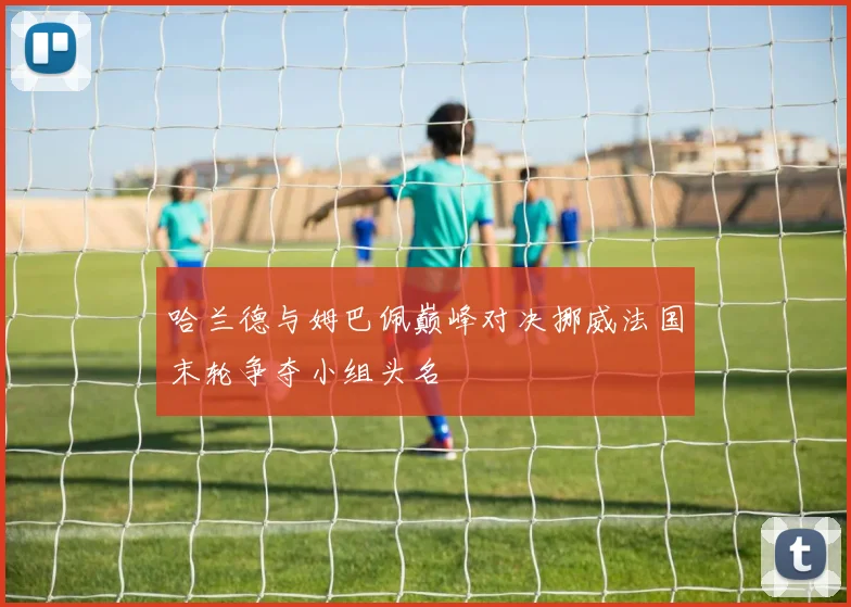 哈兰德与姆巴佩巅峰对决挪威法国末轮争夺小组头名