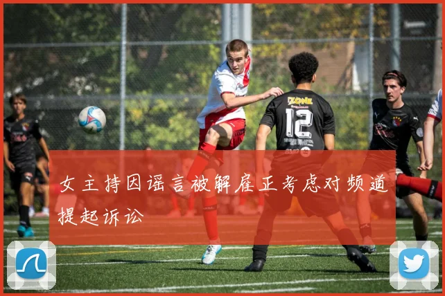 女主持因谣言被解雇正考虑对频道提起诉讼