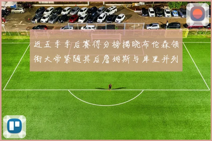 近五季季后赛得分榜揭晓布伦森领衔大帝紧随其后詹姆斯与库里并列第四