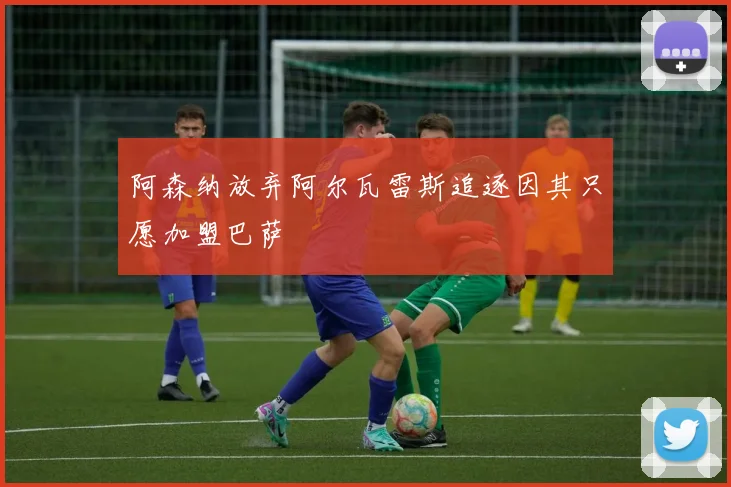 阿森纳放弃阿尔瓦雷斯追逐因其只愿加盟巴萨