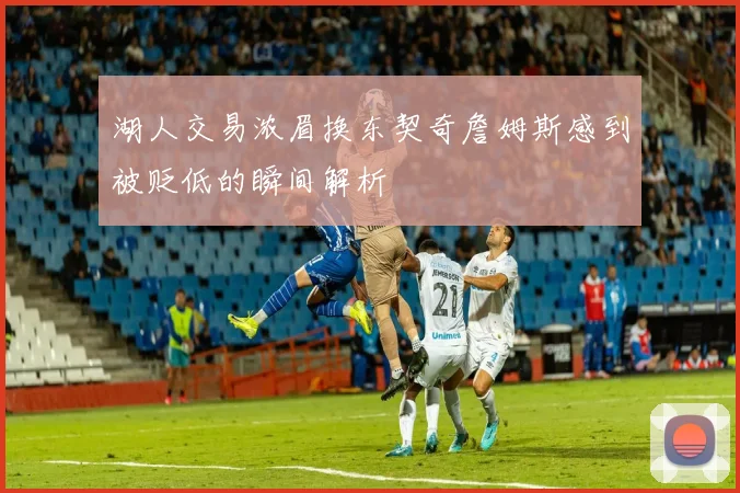 湖人交易浓眉换东契奇詹姆斯感到被贬低的瞬间解析