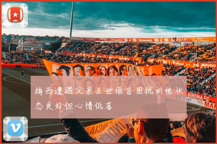 梅西遭遇父亲去世谣言困扰训练状态良好但心情低落