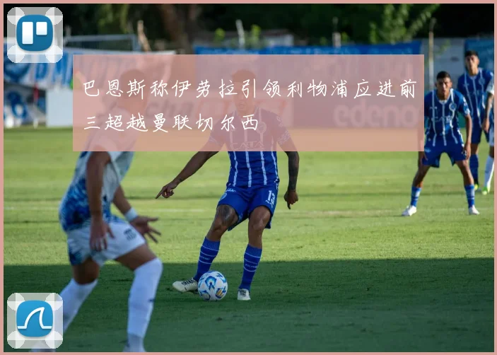 巴恩斯称伊劳拉引领利物浦应进前三超越曼联切尔西