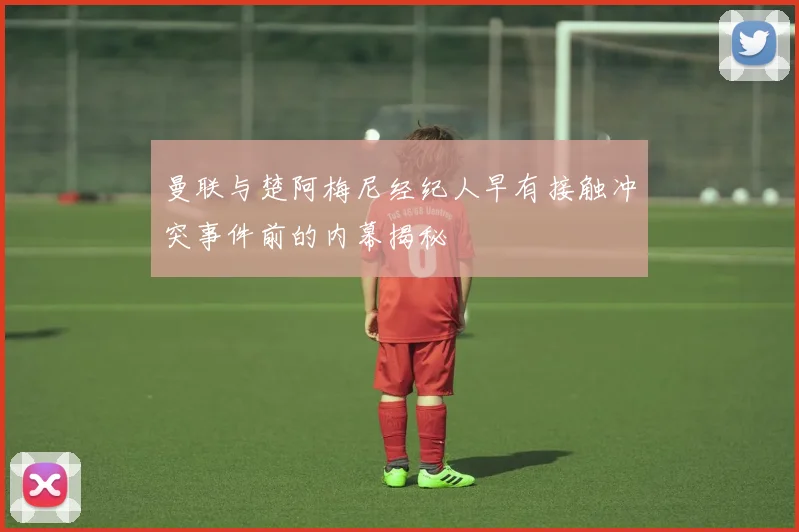 曼联与楚阿梅尼经纪人早有接触冲突事件前的内幕揭秘
