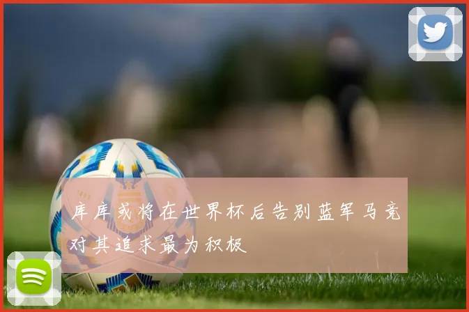 库库或将在世界杯后告别蓝军马竞对其追求最为积极