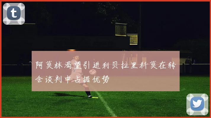 阿莫林渴望引进利贝拉里科莫在转会谈判中占据优势