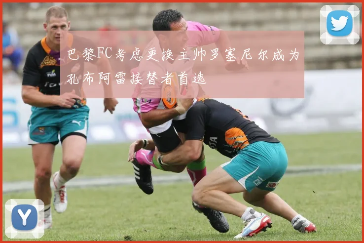 巴黎FC考虑更换主帅罗塞尼尔成为孔布阿雷接替者首选