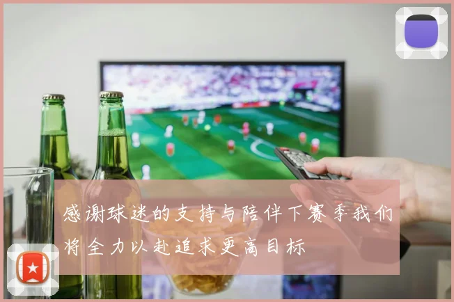 感谢球迷的支持与陪伴下赛季我们将全力以赴追求更高目标