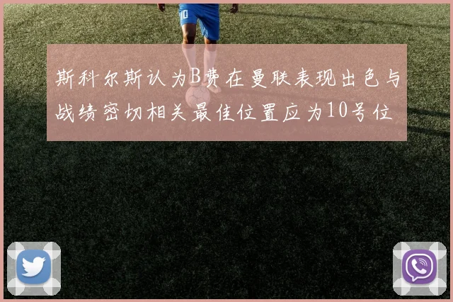 斯科尔斯认为B费在曼联表现出色与战绩密切相关最佳位置应为10号位